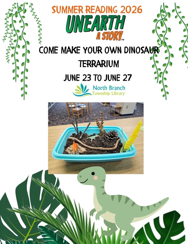 Come make your own dinosaur terrarium.jpg A flyer for the week two summer reading craft at the North Branch Library. This craft will be available from June 23 to June 27 during library hours. Participants will make their own dinosaur terrarium with soil and grass seed and decorate it with items provided. The flyer features an example picture of a dino terrarium with mini dinosaurs and twigs in a blue container. The outline of the flyer features cartoon vines and a green cartoon dinosaur.