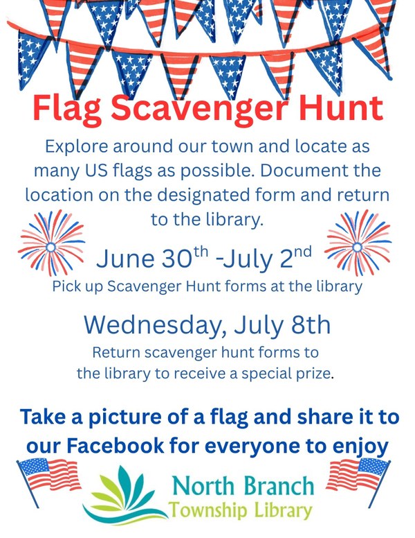 A flyer for the flag scavenger hunt hosted by the North Branch Township Library. Participants will pick up a form at the library between June 30 and July 2 and document any American flags they find around the town of North Branch. They can then return these forms to the library on July 8 to receive a summer reading prize ticket and another special prize. Participants are also encouraged to share their flag pictures to the North Branch Library facebook page for everyone to enjoy. The flyer has a patriotic theme and is decorated with American flags and blue and red firework bursts.