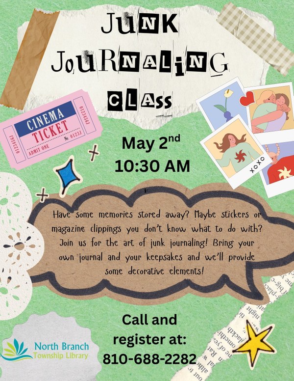 A flyer for a junk journaling class at the North Branch Township Library on May second at ten thirty AM. The flyer is green with an assortment of decorations such as a cinema ticket and polaroid pictures as an example of things that people put in junk journals. Bring your own journal and your keepsakes for the class Some decorative elements will be provided. To sign up for the class you can call at the telephone number 810-688-2282.