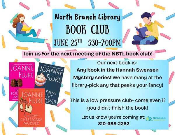 A poster for the next meeting of the North Branch Library book club on June twenty fifth from five thirty p.m. to seven p.m. This time each attendee will pick a book from the Hannah Swensen mystery series by Joanne Fluke. The books are dessert themed so the flyer features a background of rainbow sprinkles and an assortment of the Hannah Swensen book covers. The club is very low pressure so attendees are encouraged to come and chat even if they didn't finish their book.