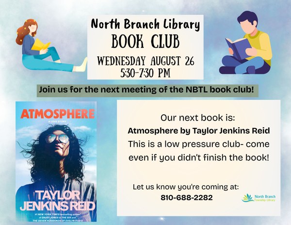 A flyer for the next meeting of the North Branch Library Book Club. The next meeting is on Wednesday August twenty sixth from five thirty pm to seven pm. The book club pick is Atmosphere by Taylor Jenkins Reid. Those interested can come to the library and request a copy of the book. This is a low pressure club so even if you do not finish the book you can come in to chat. The poster features an image of the cover of the book, which is of a girl with black hair shoulder length curly hair wearing sunglasses and looking up to the sky.