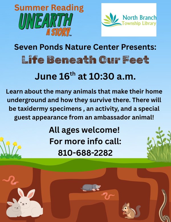 Summer Reading 2026.jpg A flyer for Seven Ponds Nature Center program called Life Beneath Our Feet. It is on June sixteenth at ten thirty am. The flyer features a side cut view of an underground tunnel system with various animals in their burrows, such as a mole, a garter snake, some rabbits, and a chipmunk. The program will show attendees what kind of creatures live underground and how they adapted to it. There will be an activity, taxidermy specimens and a visit from an animal ambassador.